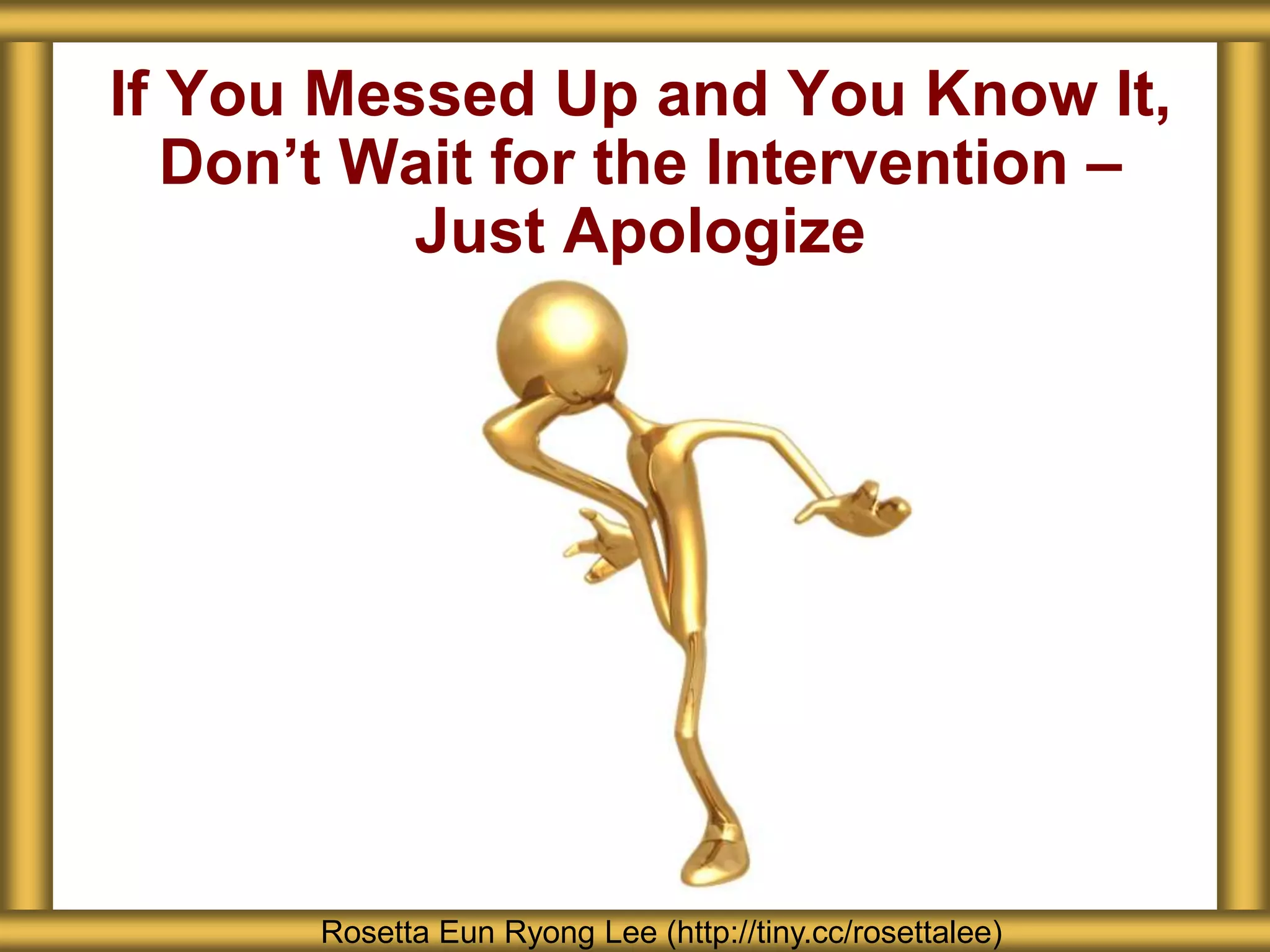 If You Messed Up and You Know It,
Don’t Wait for the Intervention –
Just Apologize
Rosetta Eun Ryong Lee (http://tiny.cc/rosettalee)
 