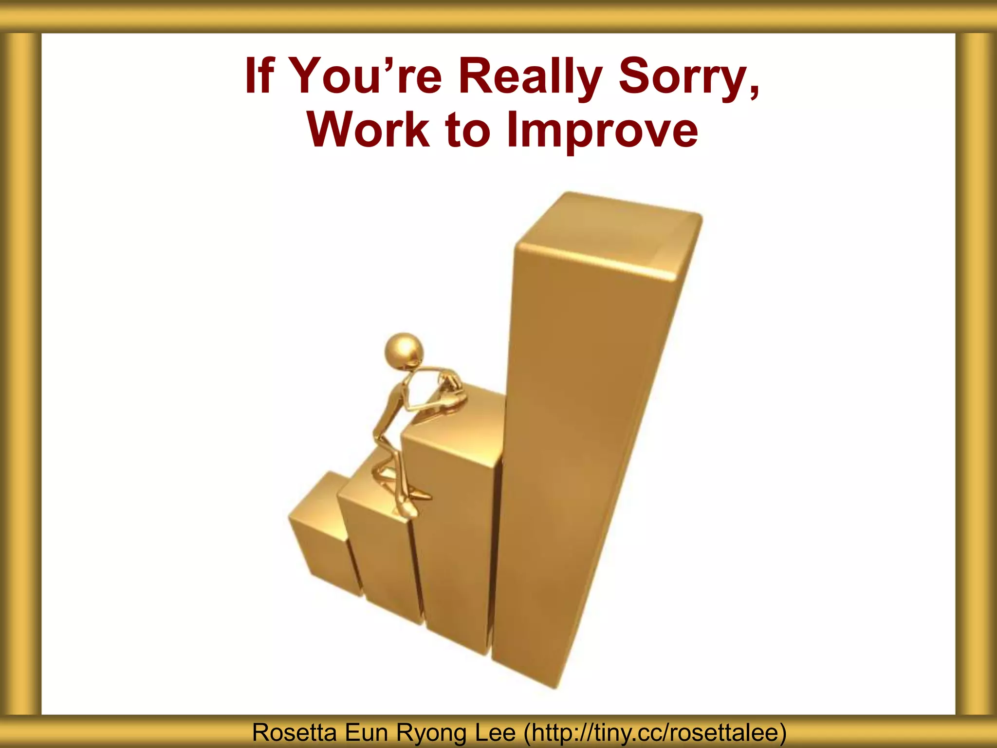 If You’re Really Sorry,
Work to Improve
Rosetta Eun Ryong Lee (http://tiny.cc/rosettalee)
 