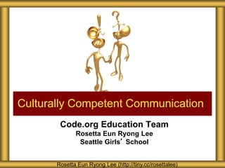 Code.org Education Team
Rosetta Eun Ryong Lee
Seattle Girls’ School
Culturally Competent Communication
Rosetta Eun Ryong Lee (http://tiny.cc/rosettalee)
 