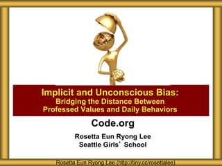 Code.org
Rosetta Eun Ryong Lee
Seattle Girls’ School
Implicit and Unconscious Bias:
Bridging the Distance Between
Professed Values and Daily Behaviors
Rosetta Eun Ryong Lee (http://tiny.cc/rosettalee)
 