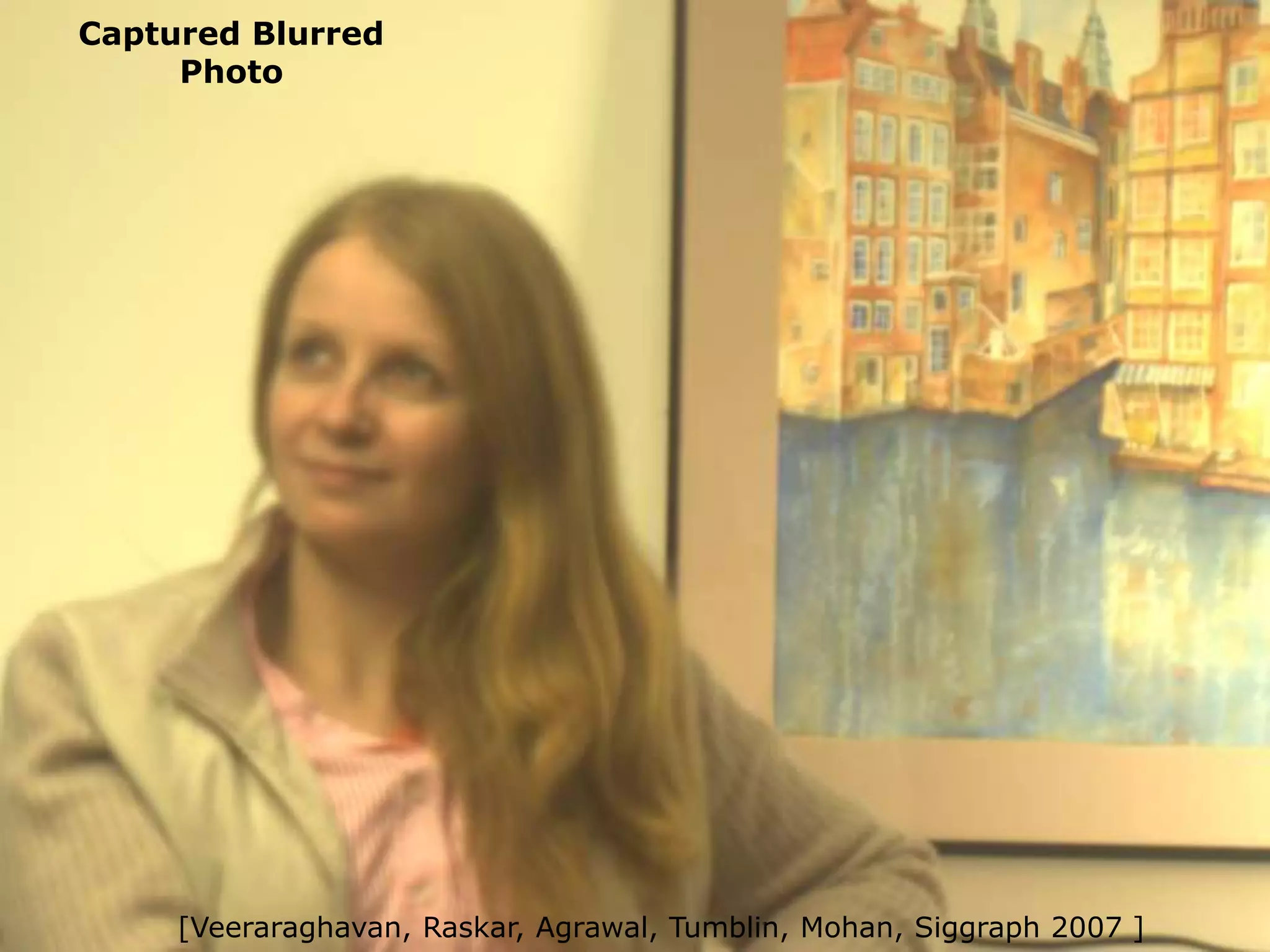 Captured Blurred
Photo

[Veeraraghavan, Raskar, Agrawal, Tumblin, Mohan, Siggraph 2007 ]

 