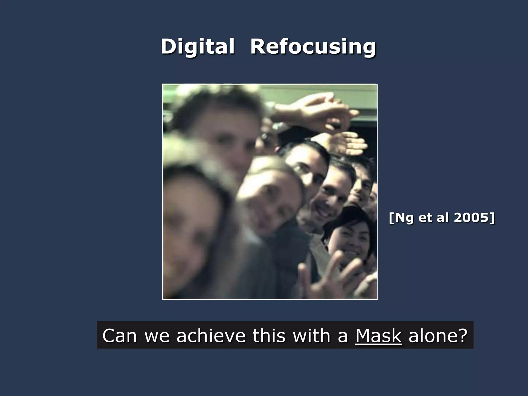 Digital Refocusing

[Ng et al 2005]

Can we achieve this with a Mask alone?

 