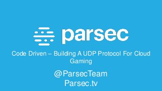 Code Driven – Building A UDP Protocol For Cloud
Gaming
@ParsecTeam
Parsec.tv
 