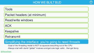 HOW WE BUILT BUD
-Goal of the threading model is NOT to squeeze everything out of the CPU
-Always start with dumb "global"...