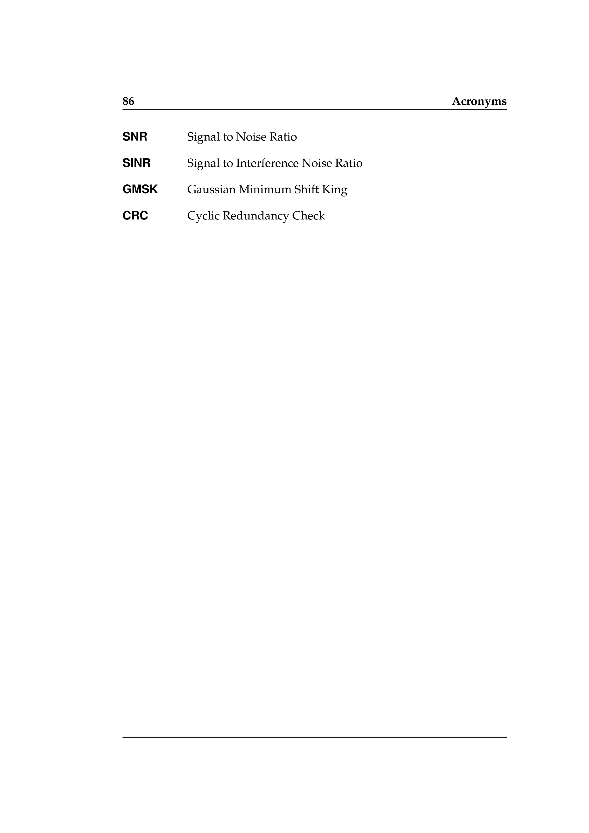 86 Acronyms
SNR Signal to Noise Ratio
SINR Signal to Interference Noise Ratio
GMSK Gaussian Minimum Shift King
CRC Cyclic Redundancy Check
 