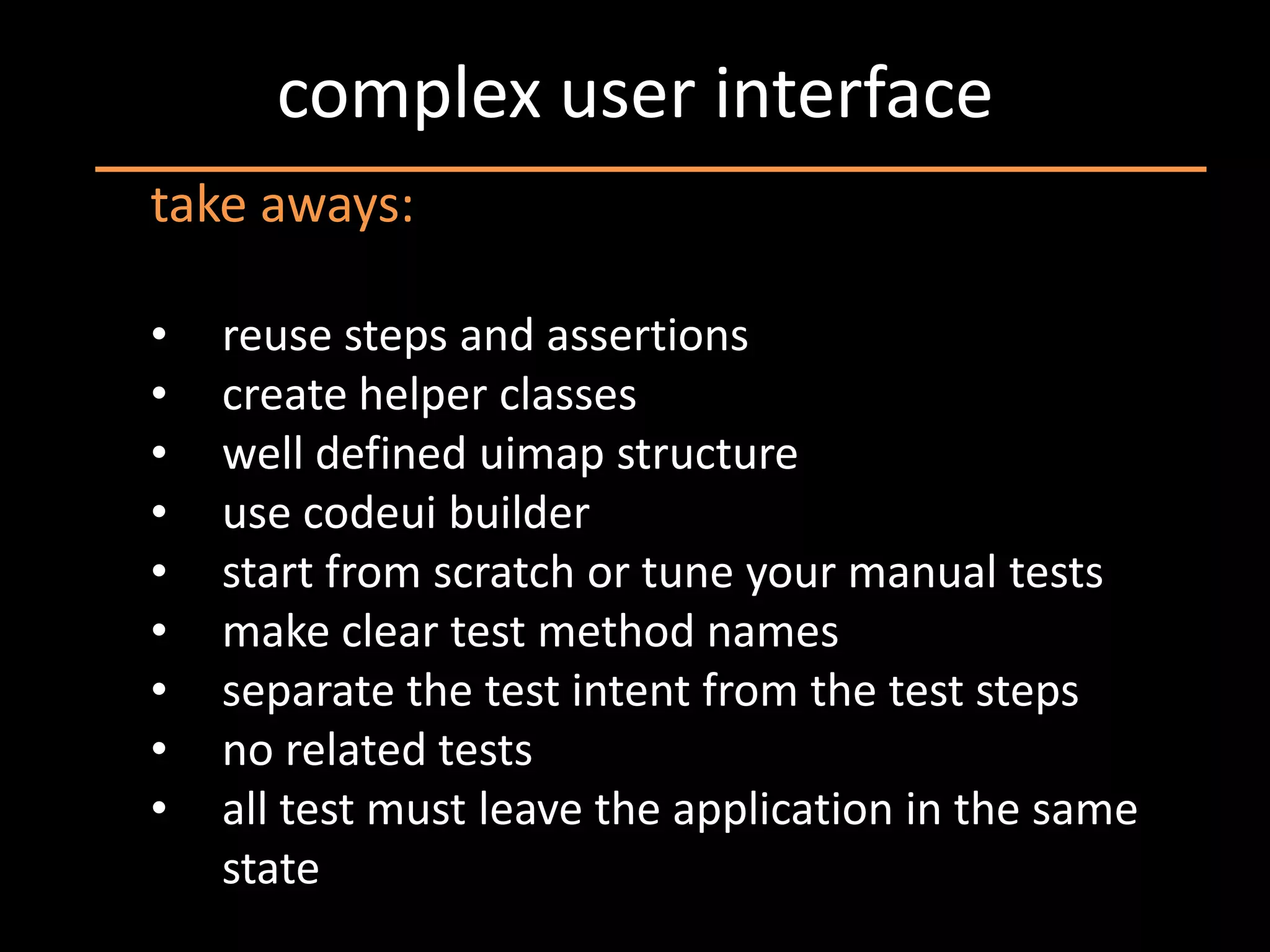 complex user interface
take aways:

•   reuse steps and assertions
•   create helper classes
•   well defined uimap structure
•   use codeui builder
•   start from scratch or tune your manual tests
•   make clear test method names
•   separate the test intent from the test steps
•   no related tests
•   all test must leave the application in the same
    state
 