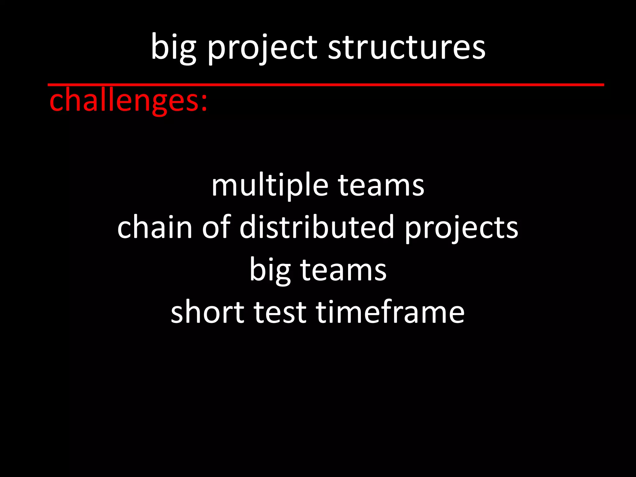 big project structures
challenges:

          multiple teams
    chain of distributed projects
              big teams
       short test timeframe
 