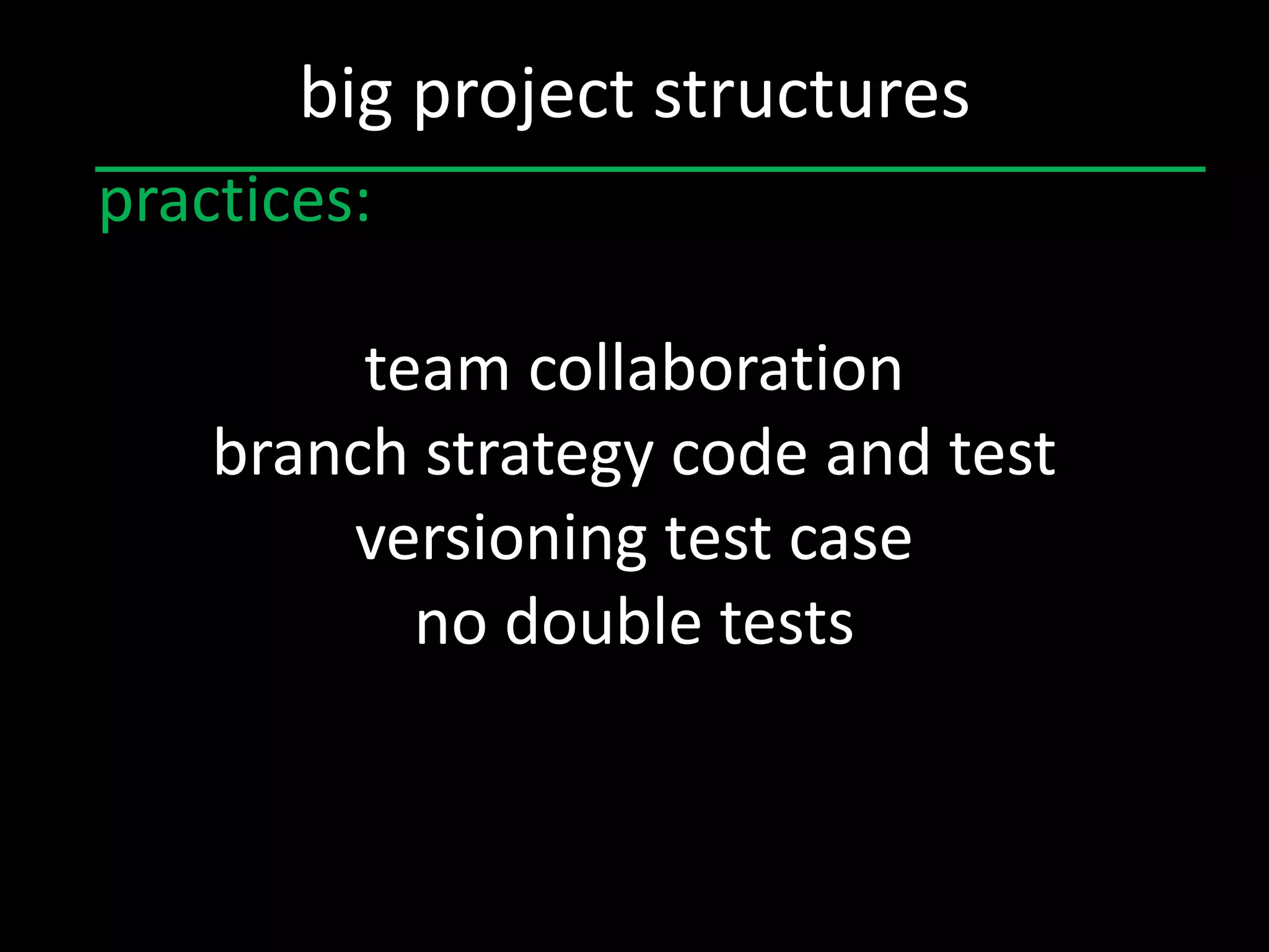 big project structures
practices:

         team collaboration
    branch strategy code and test
        versioning test case
           no double tests
 