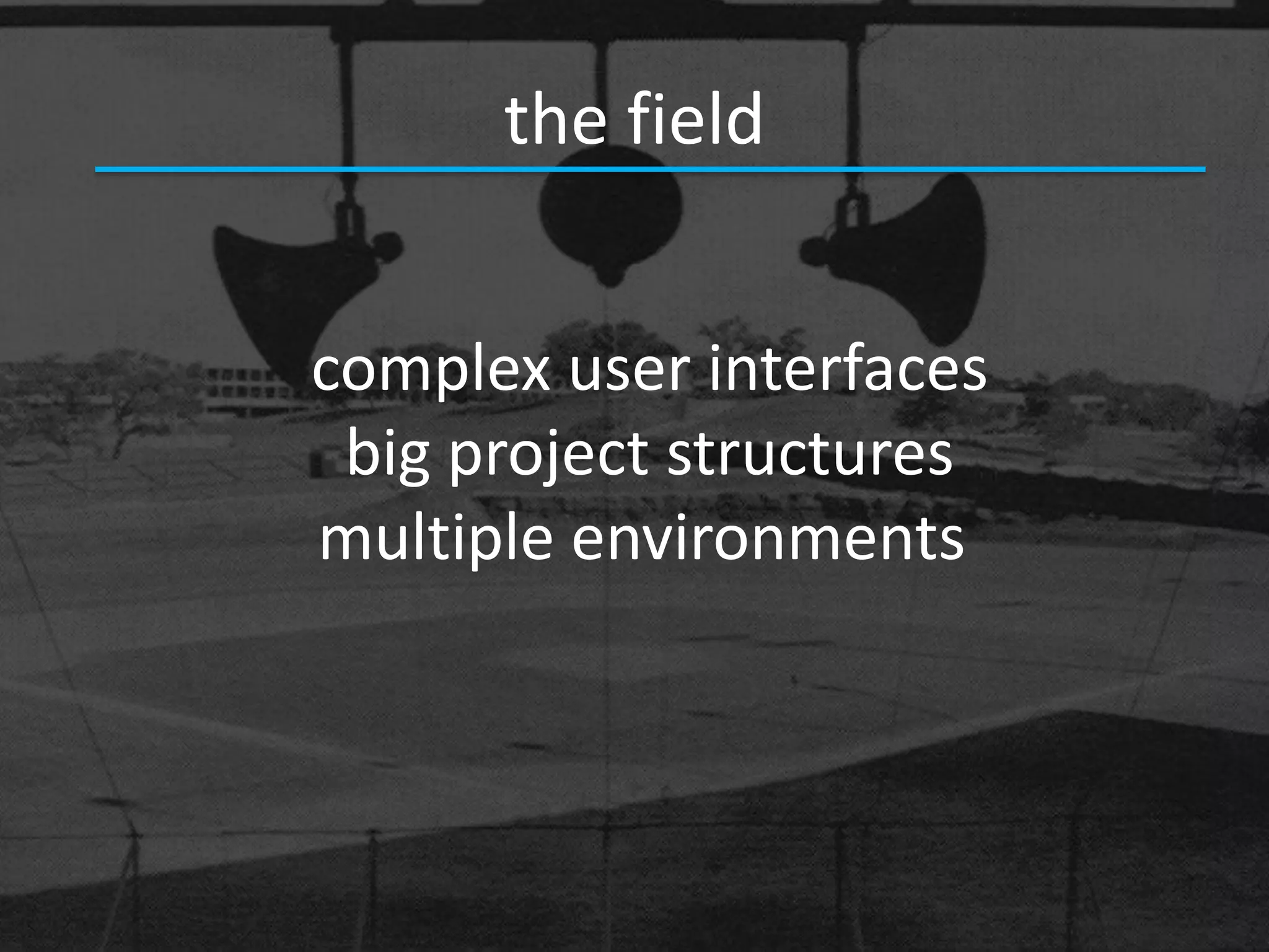 the field


complex user interfaces
 big project structures
multiple environments
 