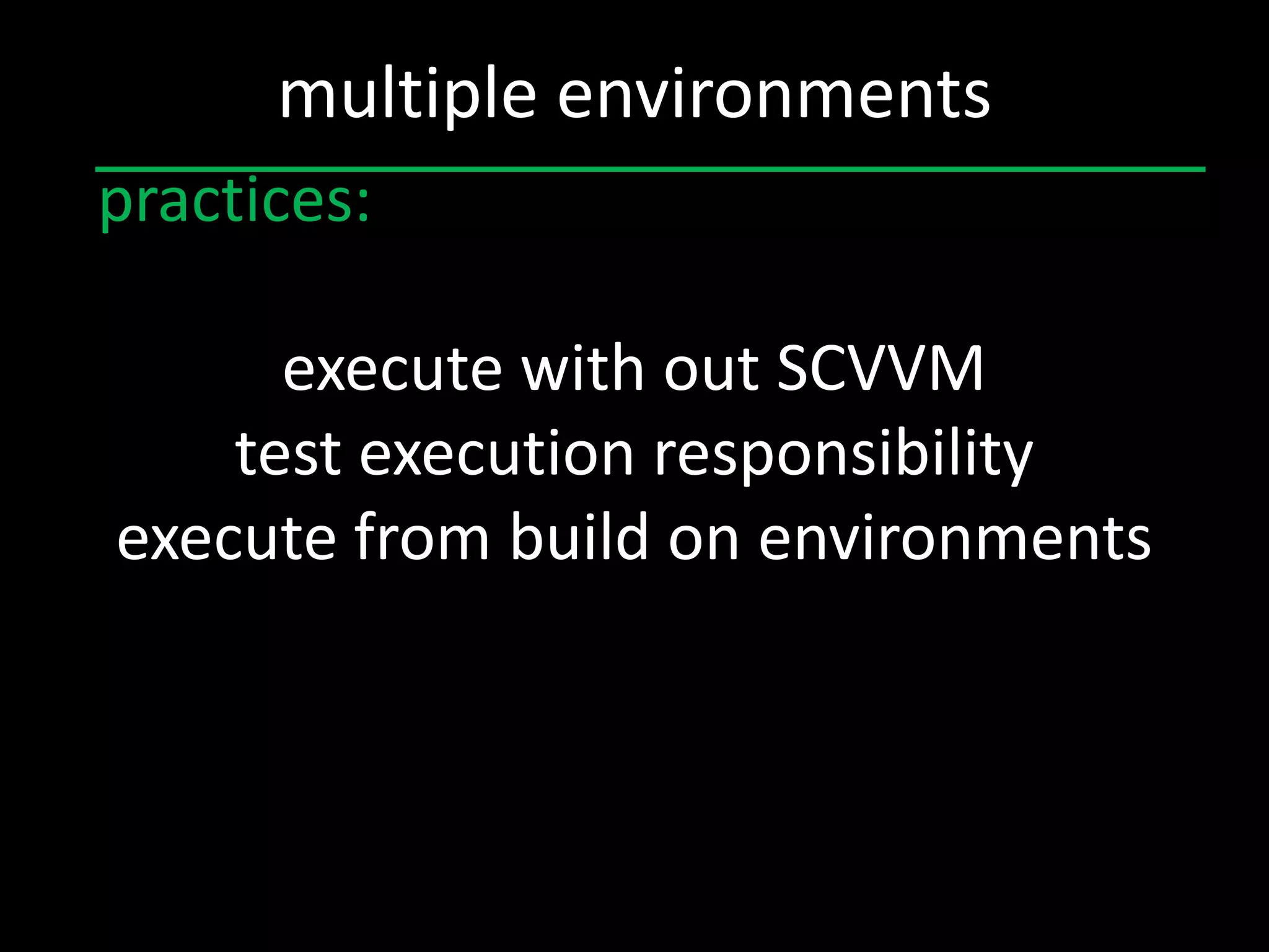multiple environments
practices:

      execute with out SCVVM
    test execution responsibility
execute from build on environments
 