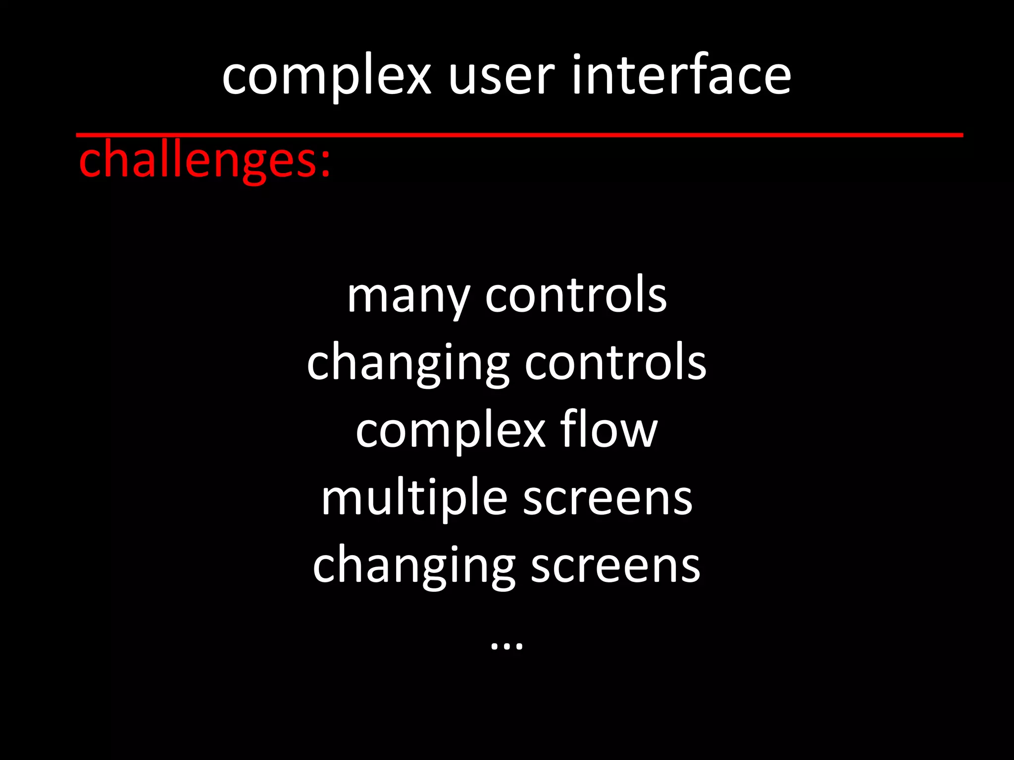 complex user interface
challenges:

           many controls
         changing controls
           complex flow
          multiple screens
         changing screens
                 …
 