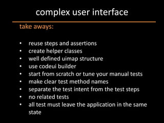 complex user interface
take aways:

•   reuse steps and assertions
•   create helper classes
•   well defined uimap structure
•   use codeui builder
•   start from scratch or tune your manual tests
•   make clear test method names
•   separate the test intent from the test steps
•   no related tests
•   all test must leave the application in the same
    state
 