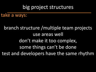 big project structures
take a ways:

 branch structure /multiple team projects
              use areas well
        don’t make it too complex,
        some things can’t be done
test and developers have the same rhythm
 