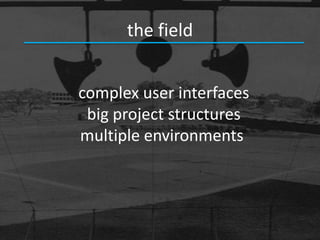 the field


complex user interfaces
 big project structures
multiple environments
 