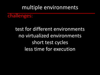 multiple environments
challenges:

   test for different environments
     no virtualized environments
            short test cycles
        less time for execution
 