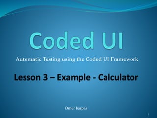 Automatic Testing using the Coded UI Framework
Lesson 3 – Example - Calculator
Omer Karpas
1
 