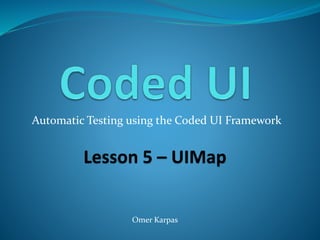 Automatic Testing using the Coded UI Framework
Lesson 5 – UIMap
Omer Karpas
 
