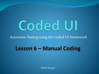 Automatic Testing using the Coded UI Framework
Lesson 6 – Manual Coding
Omer Karpas
 