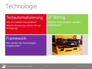 Technologie
Testautomatisierung                        UI Testing
Wie ist CodedUI einzuordnen?               Welche Technologien werden
Welche Werkzeuge stehen mir zur            unterstützt?
Verfügung?



Framework
Wie werden die Technologien
eingebunden?




Ihre Software effizienter entwickelt   6                         © AIT GmbH & Co. KG
 