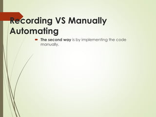 Recording VS Manually
Automating
 The second way is by implementing the code
manually.
 