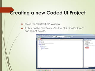 Creating a new Coded UI Project
 Close the “UnitTest.cs” window
 R.click on the “UnitTest.cs” in the “Solution Explorer”
and select Delete.
 