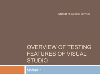 Overview of testing features of Visual studio Module 1 iMentor Knowledge Services 