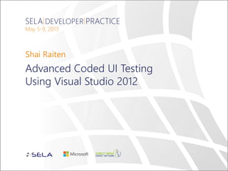 SELA DEVELOPER PRACTICE
May 5-9, 2013
Shai Raiten
Advanced Coded UI Testing
Using Visual Studio 2012
 
