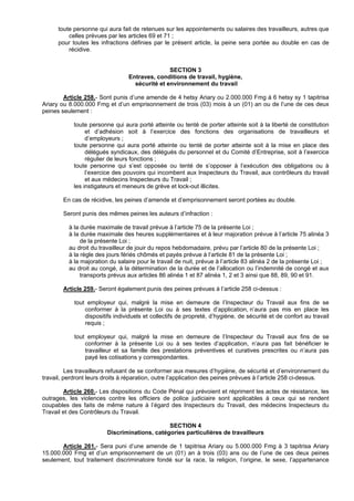 toute personne qui aura fait de retenues sur les appointements ou salaires des travailleurs, autres que
          celles prévues par les articles 69 et 71 ;
      pour toutes les infractions définies par le présent article, la peine sera portée au double en cas de
          récidive.


                                                SECTION 3
                                 Entraves, conditions de travail, hygiène,
                                   sécurité et environnement du travail

        Article 258.- Sont punis d’une amende de 4 hetsy Ariary ou 2.000.000 Fmg à 6 hetsy sy 1 tapitrisa
Ariary ou 8.000.000 Fmg et d’un emprisonnement de trois (03) mois à un (01) an ou de l’une de ces deux
peines seulement :

            toute personne qui aura porté atteinte ou tenté de porter atteinte soit à la liberté de constitution
                 et d’adhésion soit à l’exercice des fonctions des organisations de travailleurs et
                 d’employeurs ;
            toute personne qui aura porté atteinte ou tenté de porter atteinte soit à la mise en place des
                 délégués syndicaux, des délégués du personnel et du Comité d’Entreprise, soit à l’exercice
                 régulier de leurs fonctions ;
            toute personne qui s’est opposée ou tenté de s’opposer à l’exécution des obligations ou à
                 l’exercice des pouvoirs qui incombent aux Inspecteurs du Travail, aux contrôleurs du travail
                 et aux médecins Inspecteurs du Travail ;
            les instigateurs et meneurs de grève et lock-out illicites.

        En cas de récidive, les peines d’amende et d’emprisonnement seront portées au double.

        Seront punis des mêmes peines les auteurs d’infraction :

          à la durée maximale de travail prévue à l’article 75 de la présente Loi ;
          à la durée maximale des heures supplémentaires et à leur majoration prévue à l’article 75 alinéa 3
               de la présente Loi ;
          au droit du travailleur de jouir du repos hebdomadaire, prévu par l’article 80 de la présente Loi ;
          à la règle des jours fériés chômés et payés prévue à l’article 81 de la présente Loi ;
          à la majoration du salaire pour le travail de nuit, prévue à l’article 83 alinéa 2 de la présente Loi ;
          au droit au congé, à la détermination de la durée et de l’allocation ou l’indemnité de congé et aux
               transports prévus aux articles 86 alinéa 1 et 87 alinéa 1, 2 et 3 ainsi que 88, 89, 90 et 91.

        Article 259.- Seront également punis des peines prévues à l’article 258 ci-dessus :

            tout employeur qui, malgré la mise en demeure de l’Inspecteur du Travail aux fins de se
                conformer à la présente Loi ou à ses textes d’application, n’aura pas mis en place les
                dispositifs individuels et collectifs de propreté, d’hygiène, de sécurité et de confort au travail
                requis ;

            tout employeur qui, malgré la mise en demeure de l’Inspecteur du Travail aux fins de se
                conformer à la présente Loi ou à ses textes d’application, n’aura pas fait bénéficier le
                travailleur et sa famille des prestations préventives et curatives prescrites ou n’aura pas
                payé les cotisations y correspondantes.

          Les travailleurs refusant de se conformer aux mesures d’hygiène, de sécurité et d’environnement du
travail, perdront leurs droits à réparation, outre l’application des peines prévues à l’article 258 ci-dessus.

        Article 260.- Les dispositions du Code Pénal qui prévoient et répriment les actes de résistance, les
outrages, les violences contre les officiers de police judiciaire sont applicables à ceux qui se rendent
coupables des faits de même nature à l’égard des Inspecteurs du Travail, des médecins Inspecteurs du
Travail et des Contrôleurs du Travail.

                                               SECTION 4
                         Discriminations, catégories particulières de travailleurs

       Article 261.- Sera puni d’une amende de 1 tapitrisa Ariary ou 5.000.000 Fmg à 3 tapitrisa Ariary
15.000.000 Fmg et d’un emprisonnement de un (01) an à trois (03) ans ou de l’une de ces deux peines
seulement, tout traitement discriminatoire fondé sur la race, la religion, l’origine, le sexe, l’appartenance
 
