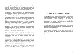 82
vu des justifications produites, le président suspend la vente des
objets et effets revendiqués, puis convoque les parties dans le
délai de huitaine et, après les avoir entendues, rend une
ordonnance prescrivant ou non la distraction des biens saisis.
Article 151.- (1) En cas de jugement par défaut, signification
est faite dans les formes de l'article 141, ci-dessus sans frais à la
partie défaillante, par le greffier du tribunal.
(2) Si dans un délai de dix (10) jours après la notification outre
les délais de distance, le défaillant ne fait pas opposition au
jugement dans les formes prescrites à l'article 140 ci-dessus, le
jugement est exécutoire. Sur opposition, le tribunal convoque à
nouveau les parties comme il est dit à l'article 141 ci-dessus, le
nouveau jugement est exécutoire nonobstant tout défaut.
Article 152.- Sauf du chef de la compétence, les jugements des
tribunaux statuant en matière sociale sont définitifs et sans
appel lorsqu'ils sont afférents à des demandes de remise de
certificat de travail ou de bulletin de paie.
Article 153.- Les tribunaux statuant en matière sociale
connaissent de toutes les demandes reconventionnelles ou en
compensation qui, par leur nature, rentrent dans leur
compétence.
Article 154.- (1) Dans les quinze (15) jours du prononcé du
jugement s'il est contradictoire, ou de sa signification s'il est par
défaut ou réputé contradictoire, appel peut être interjeté dans
les formes prévues à l'article 140 ci-dessus.
(2) L'appel est transmis, dans la huitaine de la déclaration
d'appel au greffe de la juridiction d'appel compétente, avec une
15
CHAPITRE IV.- DES UNIONS DE SYNDICATS
Article 22.- (1) Les syndicats professionnels régulièrement
constitués peuvent librement se concerter dans les mêmes buts
que ceux prévus à l'article 3 ci-dessus. (2) Ils peuvent se
constituer en unions, sous quelque forme et quelque
dénomination que ce soit, et ces unions doivent satisfaire aux
dispositions des chapitres précédents.
(3) Leurs statuts doivent, en outre, déterminer les règles suivant
lesquelles les syndicats adhérents sont représentés au niveau de
toutes les instances de l'union.
(4) Ces unions jouissent de tous les droits et bénéficient de
toutes les mesures de protection attribuées aux syndicats
professionnels.
 