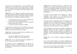 76
(3) La liste des assesseurs peut, en cas de nécessité, être
complétée en cours d'année dans les formes prévues à l'alinéa
(1). Le mandat des assesseurs ainsi désignés expire en même
temps que celui de ceux figurant sur les listes établies tous les
deux (2) ans.
Article 135.- (1) Les conditions à remplir pour être assesseur
sont celles exigées des membres chargés de l'administration ou
de la direction d'un syndicat, telles qu'elles figurent à l'article
10 de la présente loi, auxquelles s'ajoutent les suivantes:
• a) exercer depuis trois (3) ans au moins, apprentissage
non compris, une activité professionnelle;
• b) avoir exercé cette activité dans le ressort du tribunal
depuis au moins trois (3) mois;
• c) savoir lire et écrire le français ou l'anglais.
(2) Sont déchus de plein droit de leur mandat, les assesseurs
frappés de l'une des condamnations visées à l'article 10 de la
présente loi ou qui perdent leurs droits civiques.
Article 136.- Les assesseurs prêtent devant la juridiction où ils
doivent servir, le serment suivant:
"Je jure de remplir mes devoirs avec zèle et
intégrité et de garder le secret des délibérations".
Article 137.- (1) Les fonctions d'assesseurs représentent un
devoir civique et social; elles sont gratuites.
(2) Toutefois, les frais de déplacement et de séjour et le
montant des salaires et indemnités perdus du fait de leur
participation au fonctionnement des tribunaux sont remboursés
aux assesseurs.
21
Article 29.- (1) Le règlement intérieur est établi par le chef
d'entreprise. Son contenu est limité exclusivement aux règles
relatives à l'organisation technique du travail, aux normes et à
la procédure disciplinaires, aux prescriptions concernant
l'hygiène et la sécurité du travail, nécessaires à la bonne marche
de l'entreprise.
(2) Toutes les autres clauses qui viendraient à y figurer,
notamment celles relatives à la rémunération, seront
considérées comme nulles de plein droit, sous réserve des
dispositions de l'article 68 (4) de la présente loi.
(3) Avant de mettre le règlement intérieur en vigueur, le chef
d'entreprise doit le communiquer pour avis aux délégués du
personnel s'il en existe, et pour visa à l'inspecteur du travail du
ressort qui peut exiger le retrait ou la modification des
dispositions qui seraient contraires aux lois et règlements.
(4) Les modalités de communication, de dépôt et d'affichage du
règlement intérieur ainsi que le nombre de travailleurs de
l'entreprise au-dessus duquel l'existence du règlement est
obligatoire, sont fixés par arrêté du ministre chargé du Travail
pris après avis de la Commission nationale consultative du
travail.
Article 30.- (1) Il est interdit à l'employeur d'infliger des
amendes.
(2) La seule sanction fondée sur le pouvoir disciplinaire de
l'employeur qui puisse entraîner la privation de salaire est celle
de la mise à pied qui entraîne l'absence de prestation de travail.
(3) La mise à pied est nulle et de nul effet si les conditions
suivantes ne sont pas simultanément remplies:
 