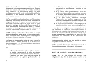 28
(2) Constitue un licenciement pour motif économique tout
licenciement effectué par un employeur pour un ou plusieurs
motifs non inhérents à la personne du travailleur et résultant
d'une suppression ou transformation d'emploi ou d'une
modification du contrat de travail, consécutive à des difficultés
économiques, à des mutations technologiques ou à des
restructurations internes.
(3) Pour tenter d'éviter un licenciement pour motif économique,
l'employeur qui envisage un tel licenciement doit réunir les
délégués du personnel s'il en existe et rechercher avec eux en
présence de l'inspecteur du travail du ressort, toutes les autres
possibilités telles que: la réduction des heures de travail, le
travail par roulement, le travail à temps partiel, le chômage
technique, le réaménagement des primes, indemnités et
avantages de toute nature, voire la réduction des salaires.
(4) A l'issue des négociations dont la durée ne doit pas excéder
trente (30) jours francs et si un accord est intervenu, un procès-
verbal signé par les parties et par l'inspecteur du travail précise
les mesures retenues et la durée de leur validité.
(5) Dans le cas où un travailleur refuse par écrit, d'accepter les
mesures visées à l'alinéa précédent, il est licencié avec
paiement du préavis et s'il remplit les conditions d'attribution,
de l'indemnité de licenciement.
(6)
• a) Lorsque les négociations prévues ci-dessus n'ont pas
pu aboutir à un accord ou si, malgré les mesures
envisagées, certains licenciements s'avèrent nécessaires,
l'employeur doit établir l'ordre des licenciements en
tenant compte des aptitudes professionnelles, de
69
• a) d'émettre toutes suggestions et tous avis sur la
législation et la réglementation à intervenir en ces
matières;
• b) de formuler toutes recommandations à l'usage des
employeurs et des travailleurs, des organismes assureurs
et des divers départements ministériels, concernant la
protection de la santé des travailleurs;
• c) de faire toutes propositions concernant
l'homologation des machines dangereuses et les
procédés de fabrication susceptibles de comporter des
risques pour la santé des travailleurs;
• d) d'effectuer ou de participer à tous les travaux à
caractère scientifique entrant dans son champ d'activité.
Article 121.- (1) Présidée par le ministre chargé du Travail ou
son représentant, la commission nationale est composée de
techniciens et de spécialistes ayant une compétence certaine en
matière de médecine du travail, d'hygiène industrielle et de
sécurité du travail, parmi lesquels figurent, en nombre égal, des
représentants des employeurs et des représentants des
travailleurs.
(2) La Commission nationale peut faire appel à des experts
chaque fois qu'elle l'estime nécessaire.
(3) Les modalités d'organisation et de fonctionnement de la
Commission nationale sont fixées par voie réglementaire.
CHAPITRE III.- DES DELEGUES DU PERSONNEL
Article 122.- (1) Des délégués du personnel sont
obligatoirement élus dans les établissements installés sur le
 