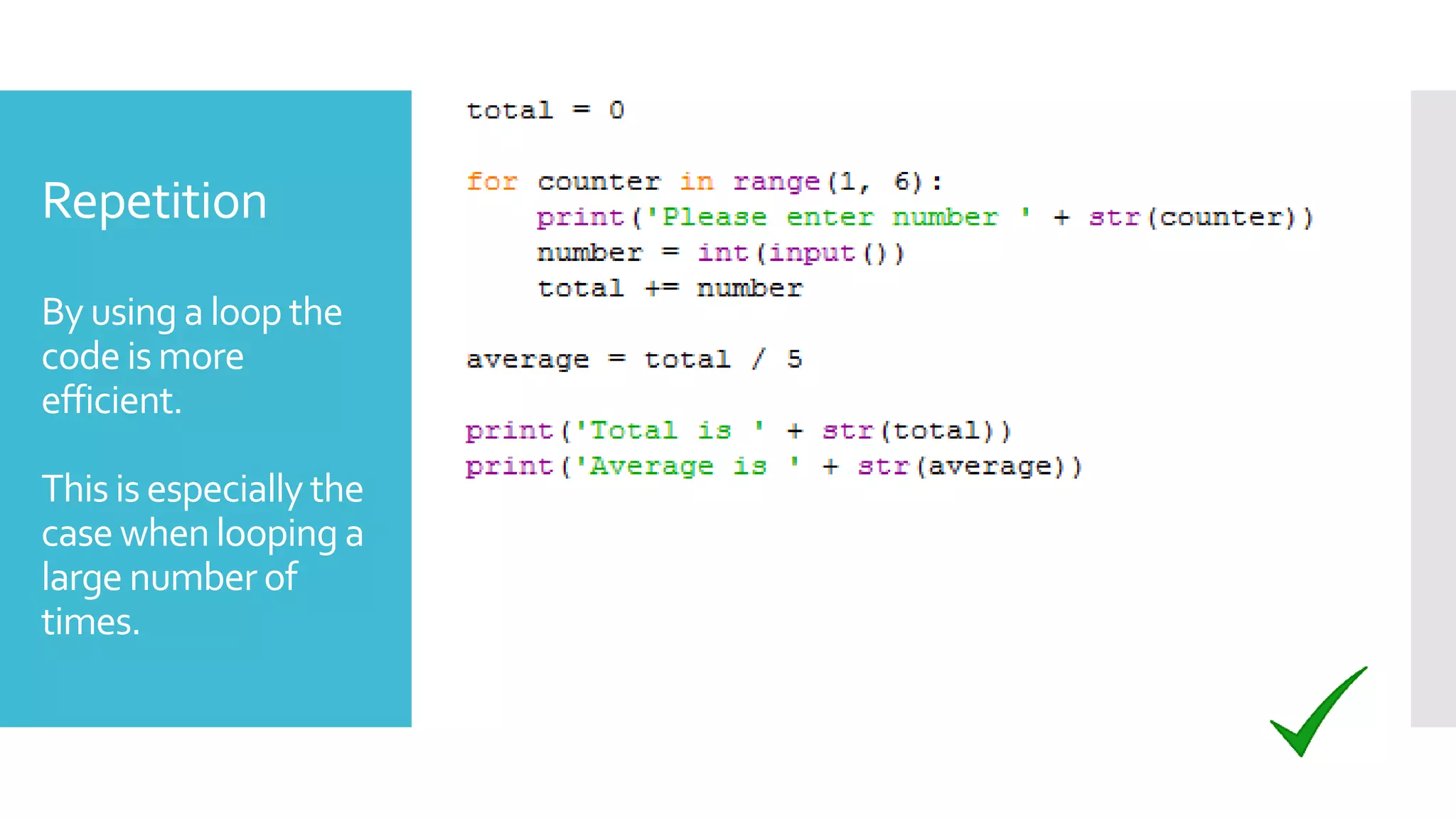 Repetition
By using a loop the
code is more
efficient.
This is especially the
case when looping a
large number of
times.