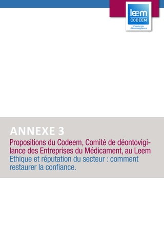 28
ANNEXE 3
Propositions du Codeem, Comité de déontovigi-
lance des Entreprises du Médicament, au Leem
Ethique et réputation du secteur : comment
restaurer la confiance.
 