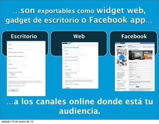…son               widget web,
                           exportables como
  gadget de escritorio o Facebook app…

       Escritorio                    Web      Facebook




   …a los canales online donde está tu
               audiencia.
sábado 14 de enero de 12
 