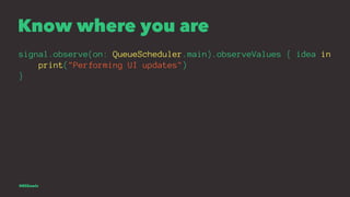 Know where you are
signal.observe(on: QueueScheduler.main).observeValues { idea in
print("Performing UI updates")
}
@EliSa...