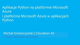 Michał Smereczyński | Cloudeon AS
Cloud Solution Architect
Aplikacje Python na platformie Microsoft
Azure
i platforma Microsoft Azure w aplikacjach
Python
 