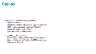 App.py
def wsgi_app(environ, start_response):
status = '200 OK’
response_headers = [('Content-type', 'text/plain')]
start_response(status, response_headers)
response_body = 'Hello World’
yield response_body.encode()
if __name__ == '__main__':
from wsgiref.simple_server import make_server
httpd = make_server('localhost', 5555, wsgi_app)
httpd.serve_forever()
 