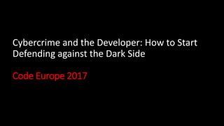 Cybercrime and the Developer: How to Start
Defending against the Dark Side
Code Europe 2017
 