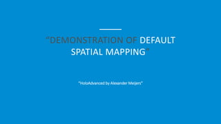 “DEMONSTRATION OF DEFAULT
SPATIAL MAPPING”
“HoloAdvanced by Alexander Meijers”
 
