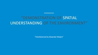 “DEMONSTRATION OF SPATIAL
UNDERSTANDING OF THE ENVIRONMENT”
“HoloAdvanced by Alexander Meijers”
 