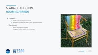 HOLOBASICS 21
SPATIAL PERCEPTION
ROOM SCANNING
 One-time
 Best for (almost) static environments
 Holograms don’t have the need to react to the environment
 Continuous
 Best for dynamic environments
 Holograms need to react to the environment
 