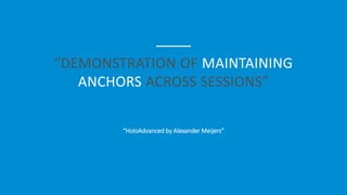 “DEMONSTRATION OF MAINTAINING
ANCHORS ACROSS SESSIONS”
“HoloAdvanced by Alexander Meijers”
 