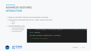 HOLOBASICS 34
ADVANCED GESTURES
INTERACTION
 HoloLens is also able to track the users hand position and velocity
 Tracking will only start when the user has a “ready” position of the hand
 Air tap
 Bloom
 InteractionManager events
 InteractionSourceDetected
 InteractionSourceUpdated
 InteractionSourceLost
 