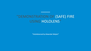 “DEMONSTRATION OF (SAFE) FIRE
USING HOLOLENS”
“HoloAdvanced by Alexander Meijers”
 