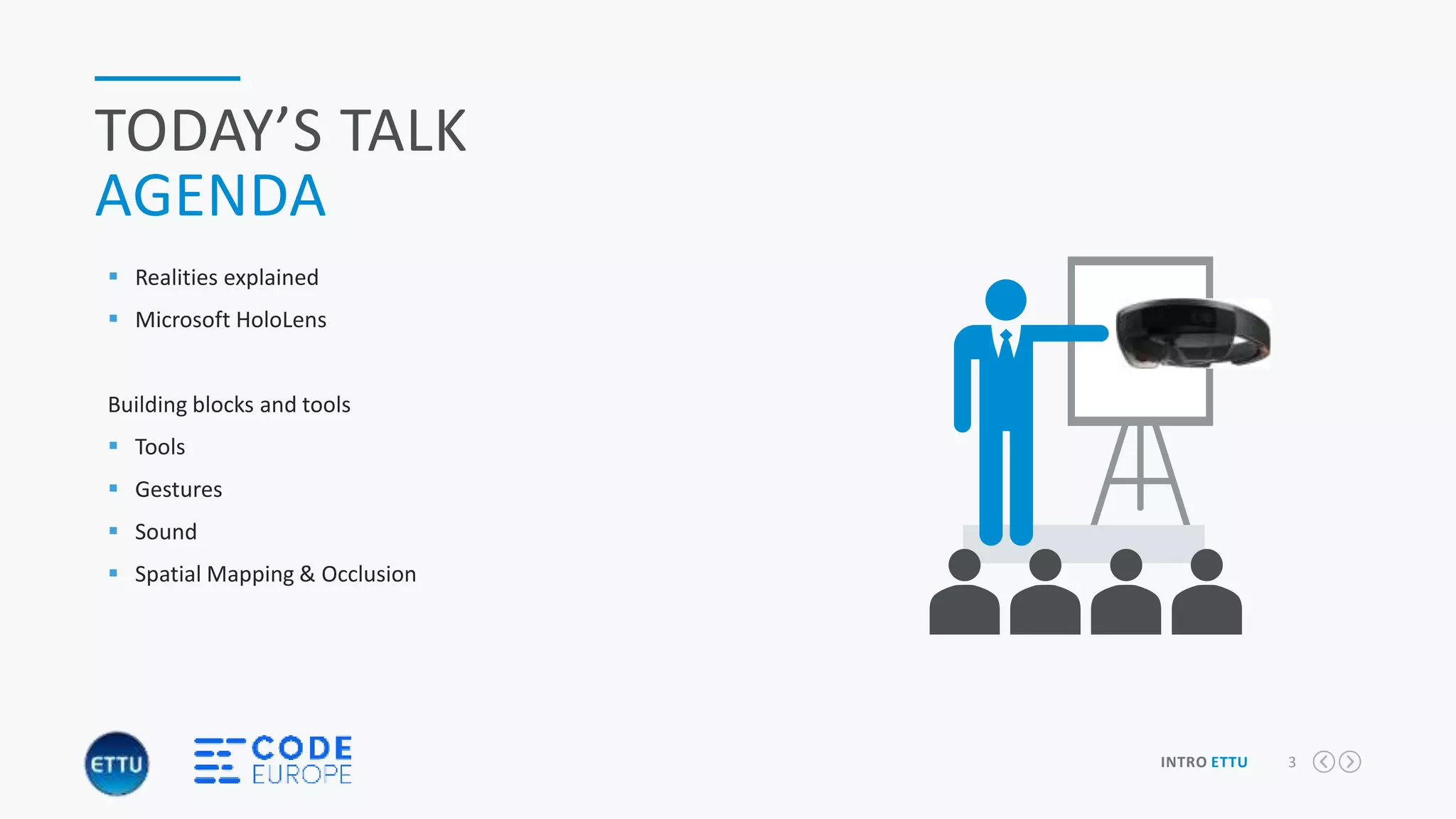 3INTRO ETTU
TODAY’S TALK
AGENDA
 Realities explained
 Microsoft HoloLens
Building blocks and tools
 Tools
 Gestures
 Sound
 Spatial Mapping & Occlusion
Slider
Content Ads
 