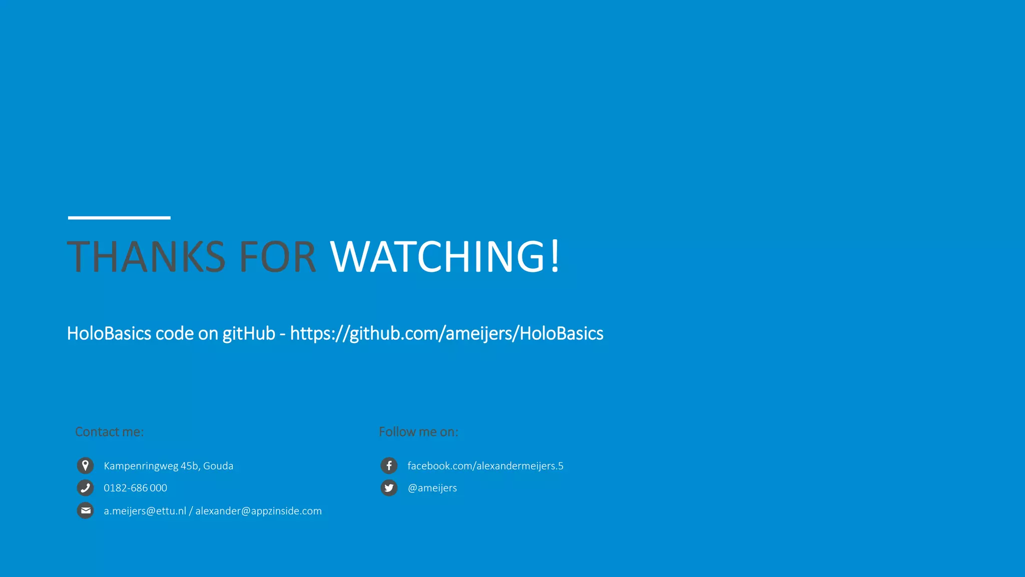 THANKS FOR WATCHING!
HoloBasics code on gitHub - https://github.com/ameijers/HoloBasics
Kampenringweg 45b, Gouda
0182-686 000
a.meijers@ettu.nl / alexander@appzinside.com
Contact me:
facebook.com/alexandermeijers.5
@ameijers
Follow me on:
 