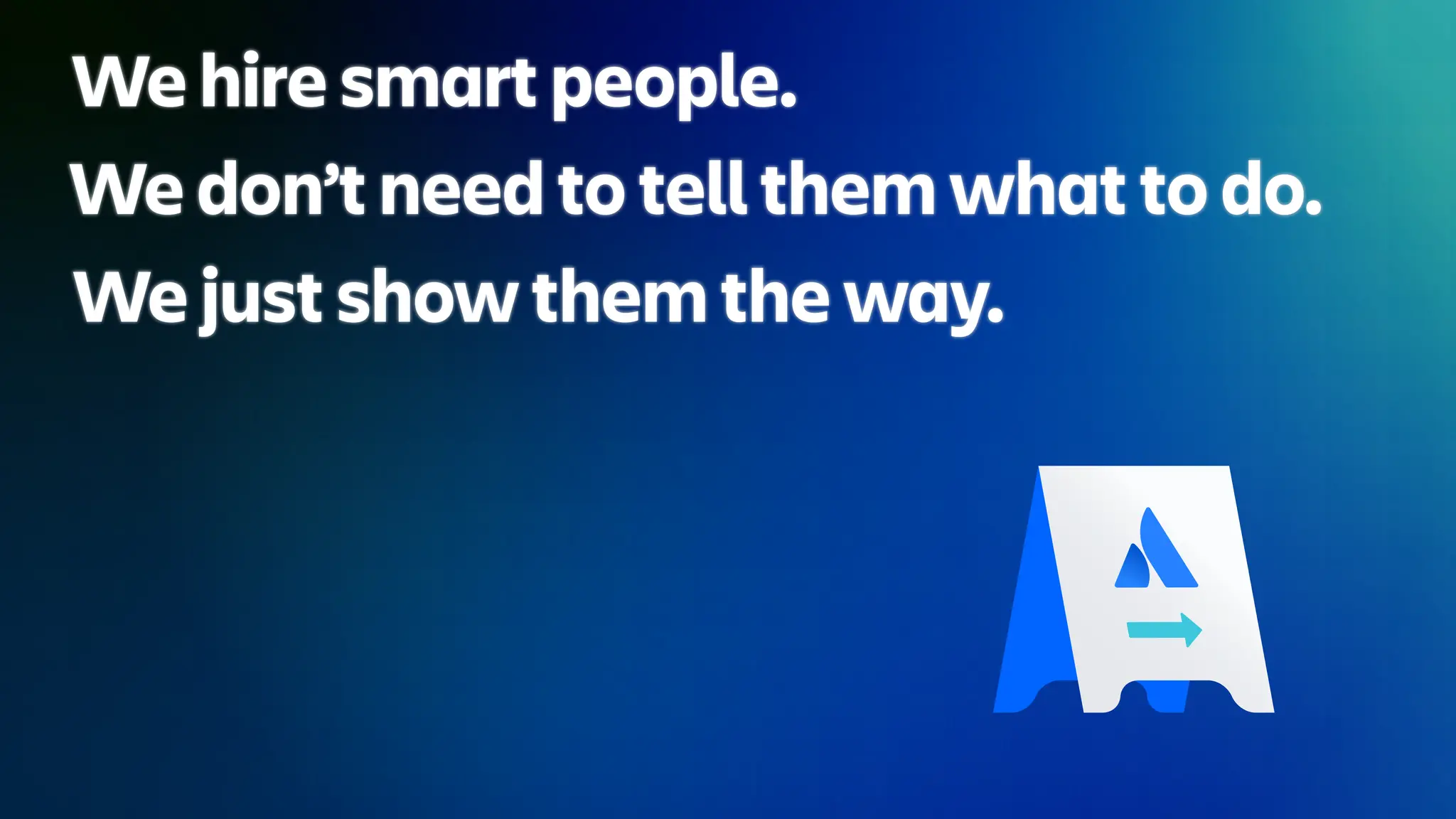We hire smart people.
We don’t need to tell them what to do.
We just show them the way.
 