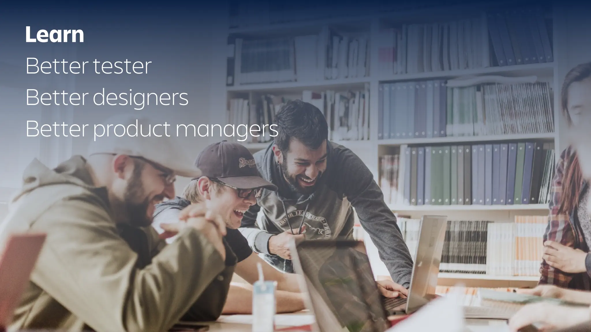 Learn
Better tester
Better designers
Better product managers
 