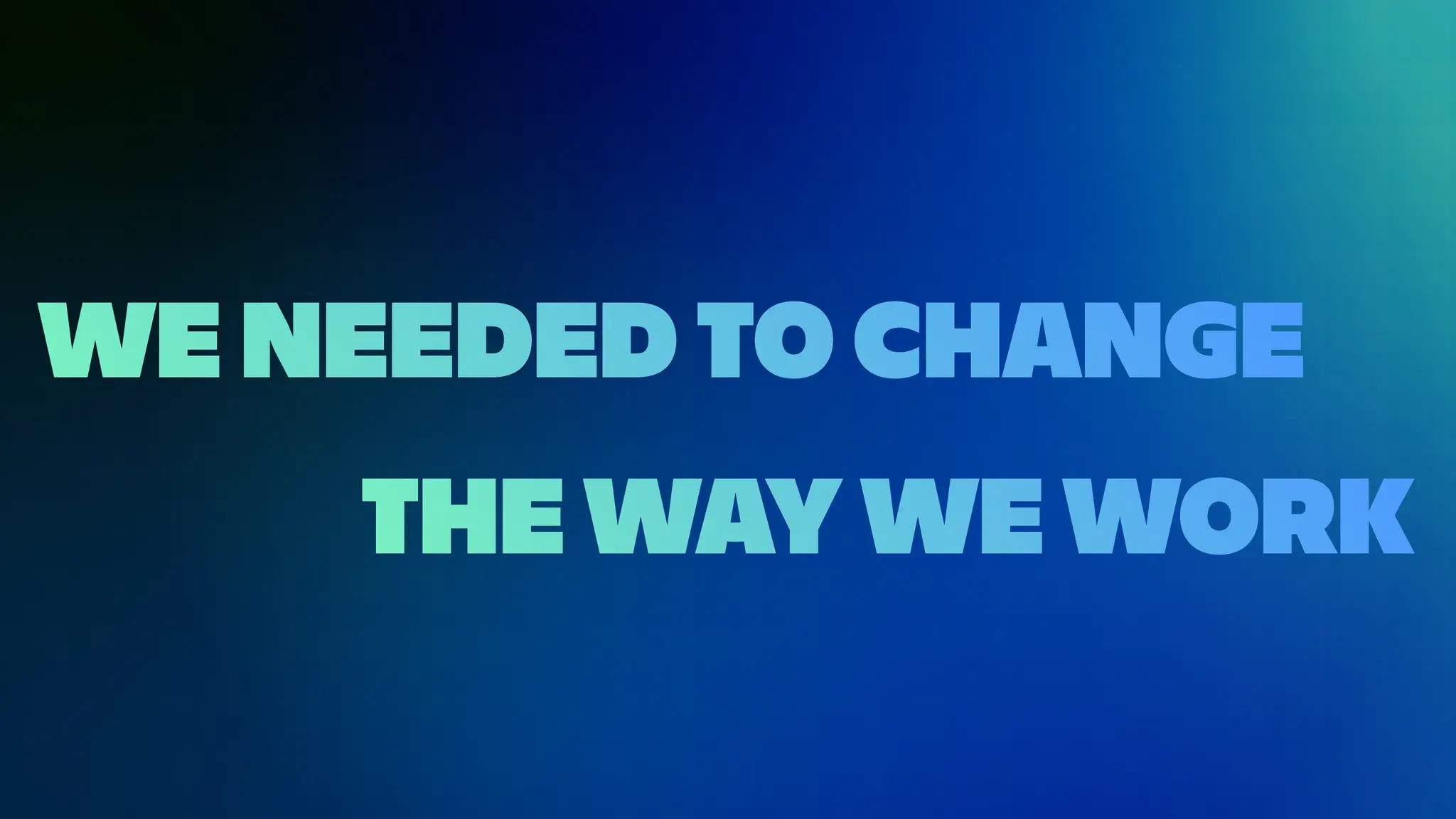 WE NEEDED TO CHANGE
THE WAY WE WORK
 