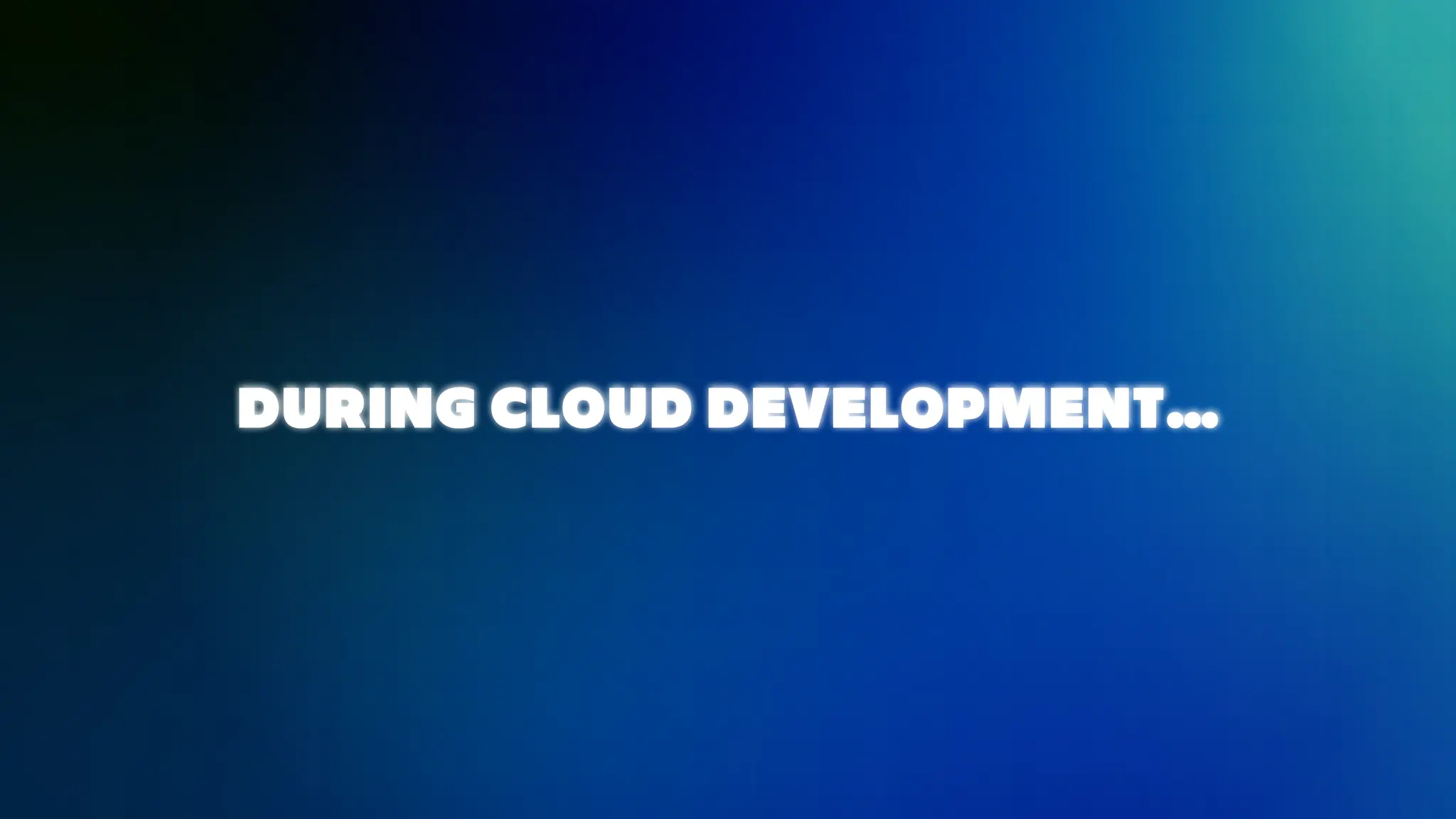 DURING CLOUD DEVELOPMENT…
 